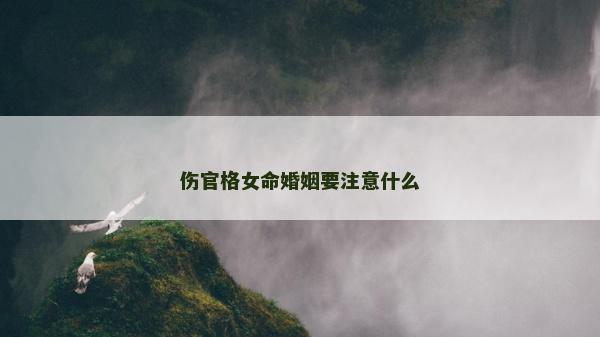 傷官格女命婚姻要注意什么 傷官格女命婚姻要注意什么