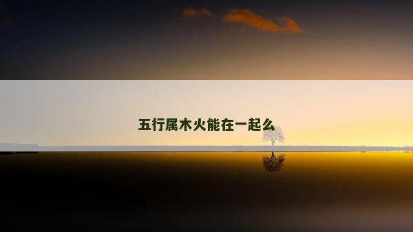 五行屬木火能在一起么 五行屬木火能在一起么