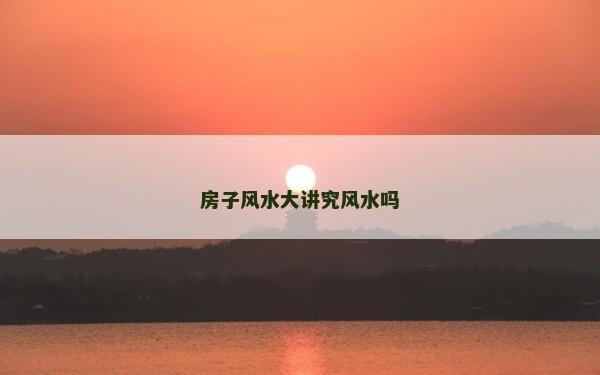 房子風(fēng)水大講究風(fēng)水嗎