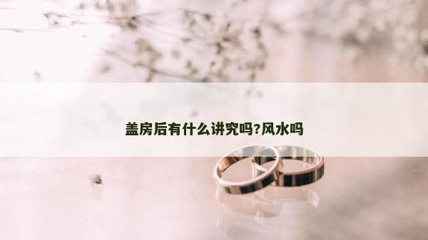 蓋房后有什么講究嗎?風(fēng)水嗎