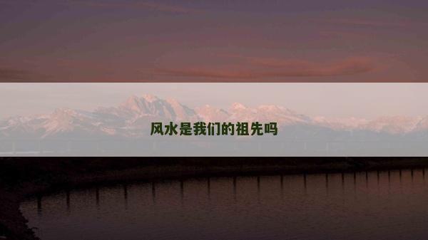 風(fēng)水是我們的祖先嗎