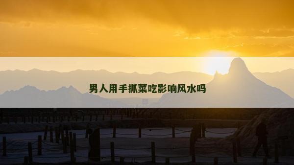 男人用手抓菜吃影響風水嗎