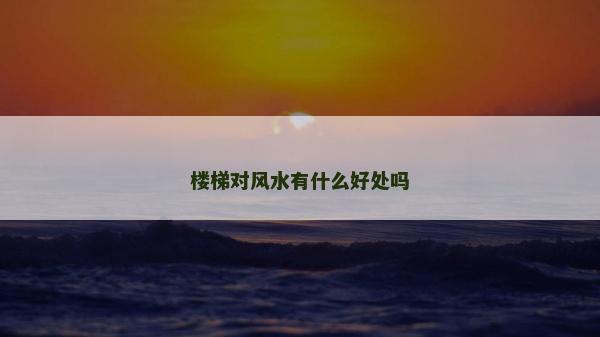 樓梯對(duì)風(fēng)水有什么好處嗎