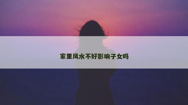 家里風水不好影響子女嗎