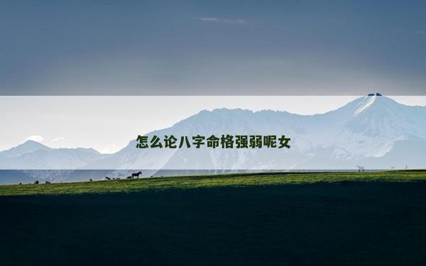 怎么論八字命格強(qiáng)弱呢女