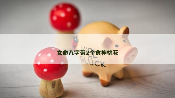 女命八字帶2個(gè)食神桃花