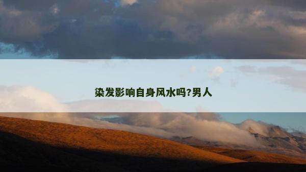 染發影響自身風水嗎?男人 染發影響自身風水嗎?男人