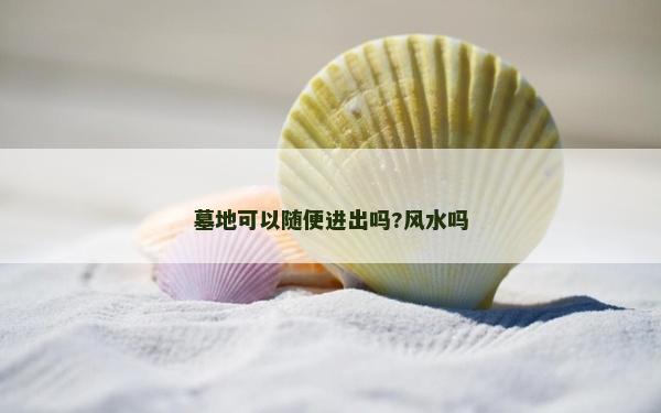 墓地可以隨便進出嗎?風水嗎 墓地可以隨便進出嗎?風水嗎