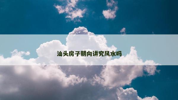 汕頭房子朝向講究風水嗎