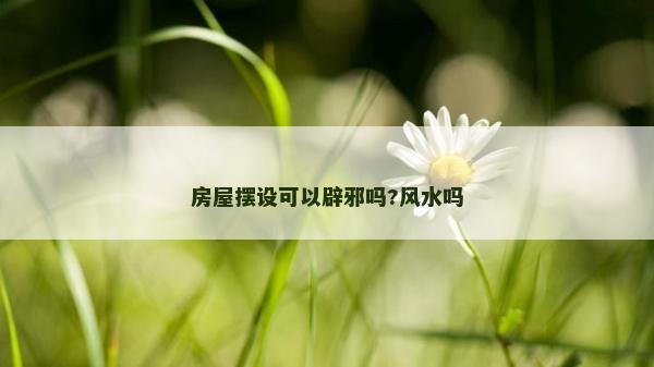 房屋擺設(shè)可以辟邪嗎?風(fēng)水嗎 房屋擺設(shè)可以辟邪嗎?風(fēng)水嗎