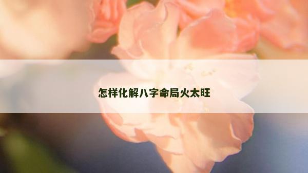 怎樣化解八字命局火太旺