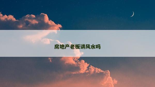 房地產老板講風水嗎 房地產老板講風水嗎