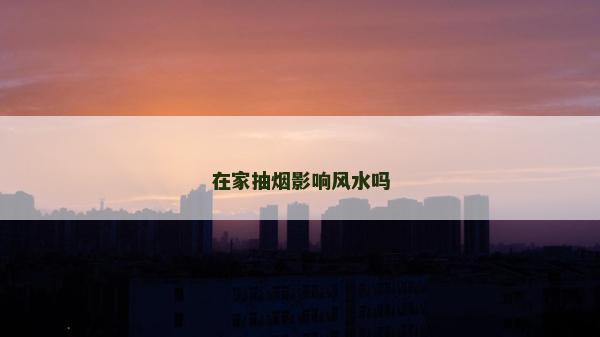 在家抽煙影響風(fēng)水嗎 在家抽煙影響風(fēng)水嗎