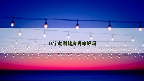 八字劫財(cái)比肩男命好嗎