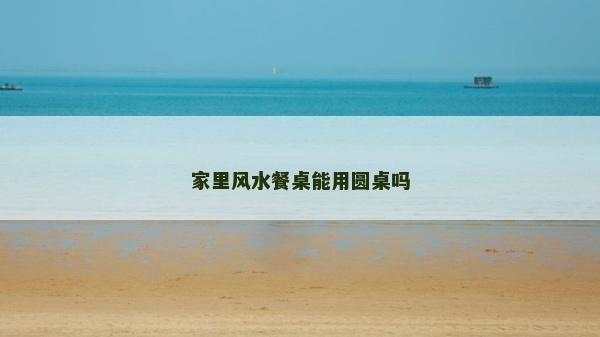 家里風(fēng)水餐桌能用圓桌嗎