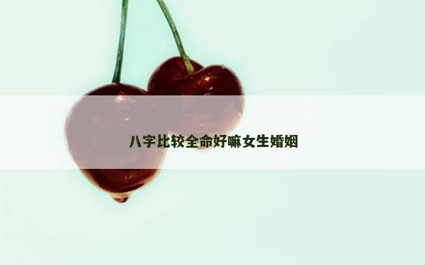 八字比較全命好嘛女生婚姻