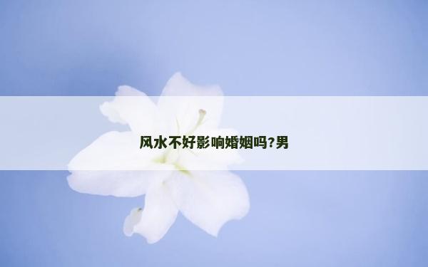 風(fēng)水不好影響婚姻嗎?男