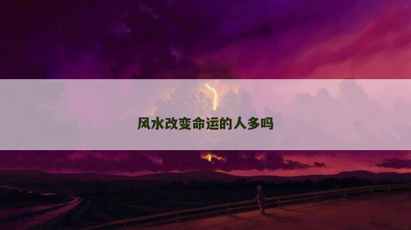 風(fēng)水改變命運的人多嗎