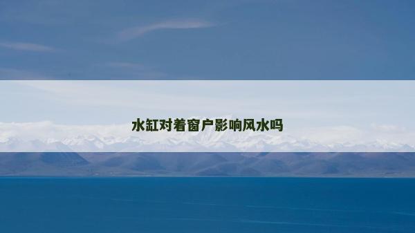 水缸對著窗戶影響風水嗎 水缸對著窗戶影響風水嗎