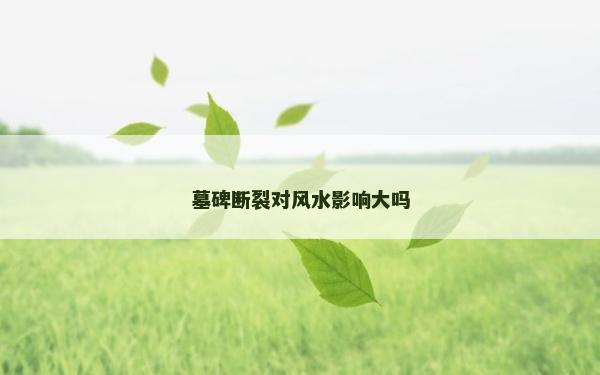 墓碑斷裂對風水影響大嗎