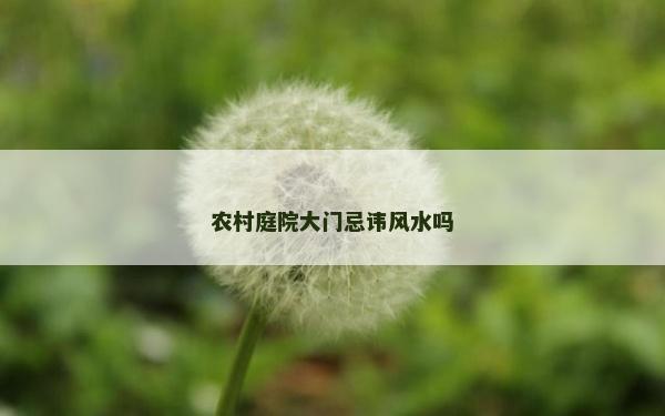 農村庭院大門忌諱風水嗎