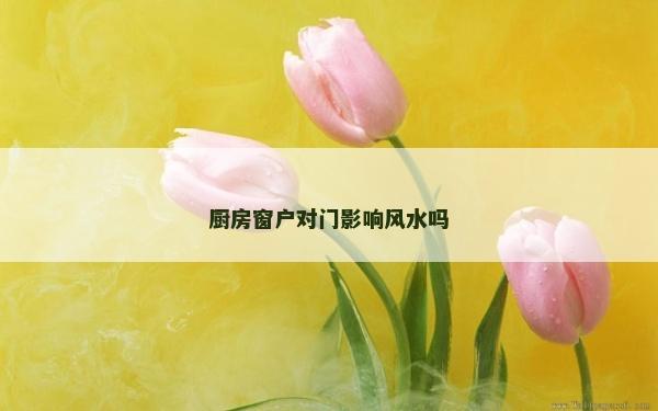 廚房窗戶對門影響風(fēng)水嗎