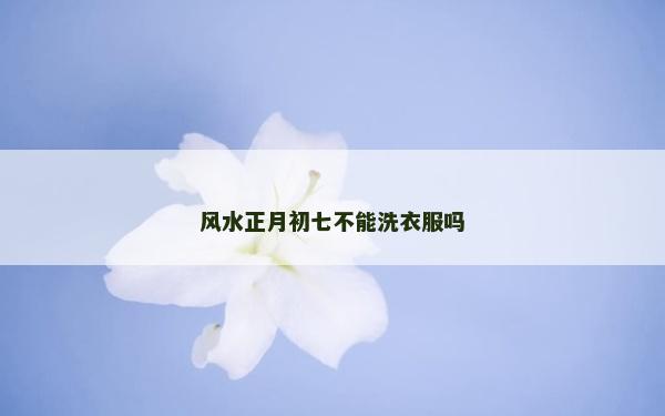 風水正月初七不能洗衣服嗎