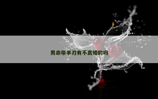 男命帶羊刃有不離婚的嗎