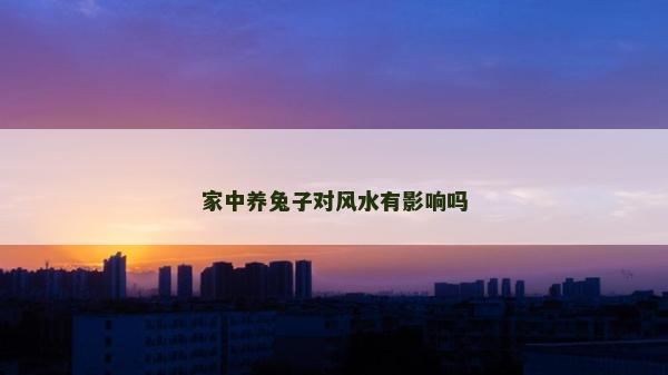 家中養兔子對風水有影響嗎 家中養兔子對風水有影響嗎