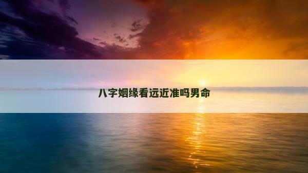 八字姻緣看遠(yuǎn)近準(zhǔn)嗎男命