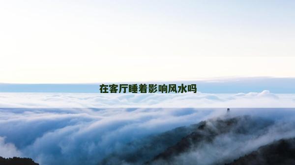 在客廳睡著影響風(fēng)水嗎