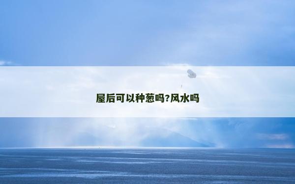 屋后可以種蔥嗎?風水嗎