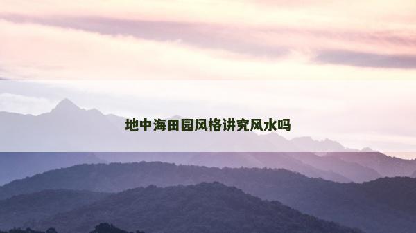 地中海田園風格講究風水嗎 地中海田園風格講究風水嗎