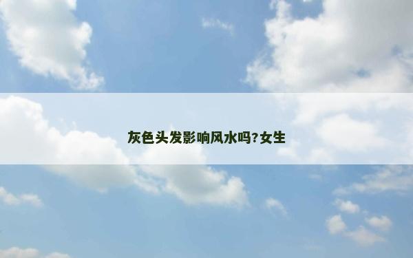 灰色頭發(fā)影響風(fēng)水嗎?女生 灰色頭發(fā)影響風(fēng)水嗎?女生