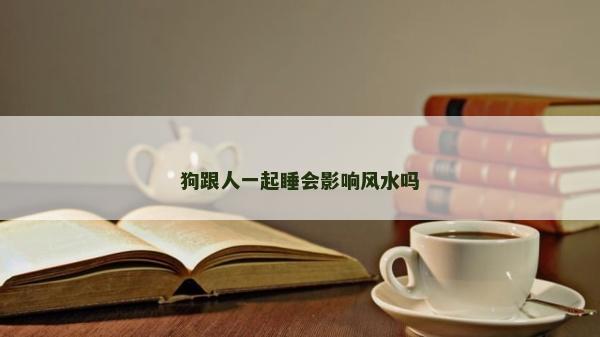 狗跟人一起睡會影響風水嗎