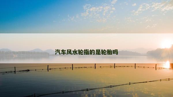 汽車風(fēng)水輪指的是輪胎嗎