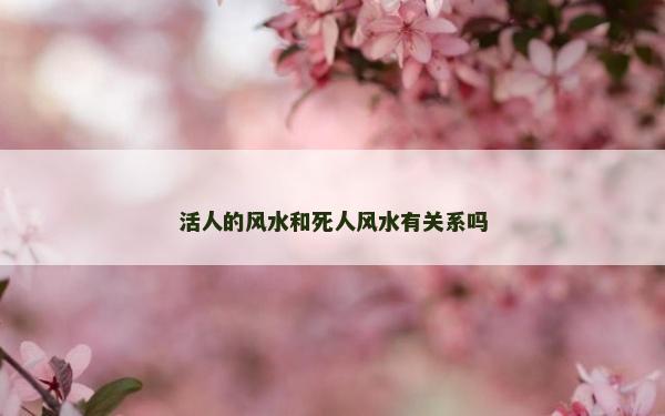 活人的風(fēng)水和死人風(fēng)水有關(guān)系嗎