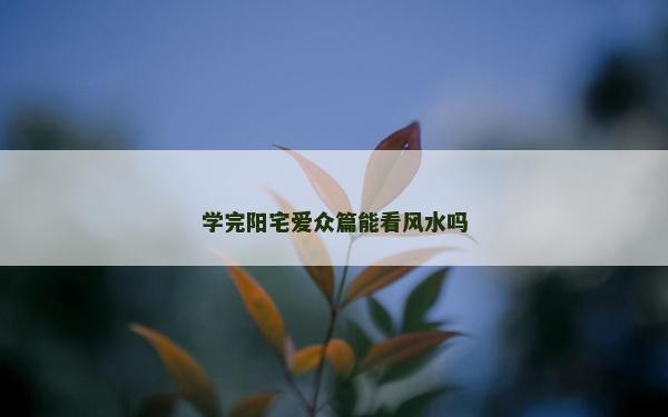學完陽宅愛眾篇能看風水嗎 學完陽宅愛眾篇能看風水嗎