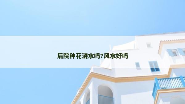 后院種花澆水嗎?風水好嗎