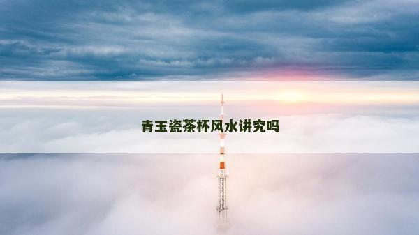 青玉瓷茶杯風水講究嗎