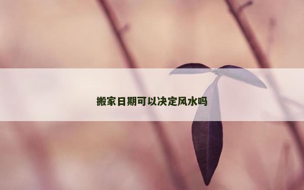 搬家日期可以決定風(fēng)水嗎