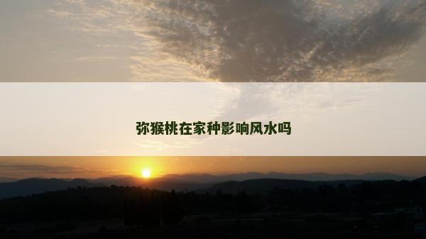 彌猴桃在家種影響風(fēng)水嗎
