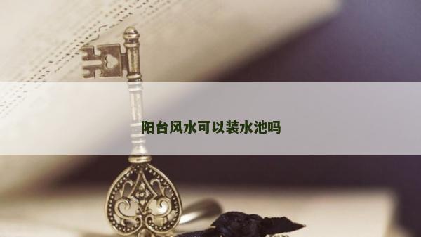 陽臺風(fēng)水可以裝水池嗎