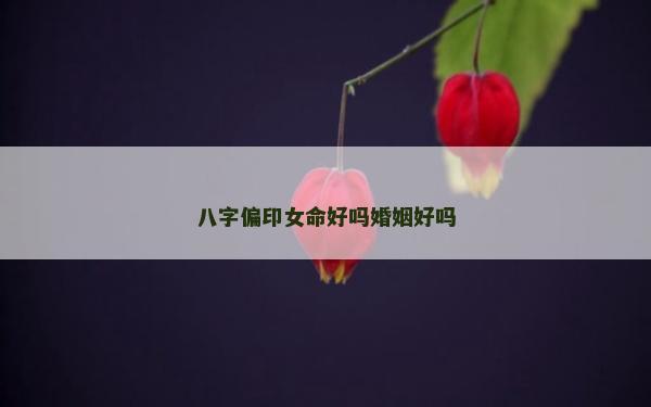 八字偏印女命好嗎婚姻好嗎 八字偏印女命好嗎婚姻好嗎