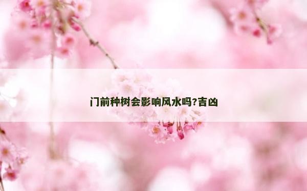門前種樹會影響風水嗎?吉兇