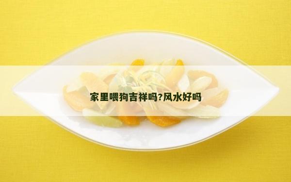 家里喂狗吉祥嗎?風水好嗎 家里喂狗吉祥嗎?風水好嗎