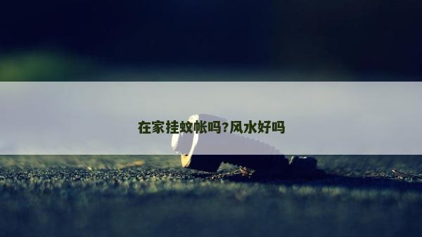在家掛蚊帳嗎?風水好嗎