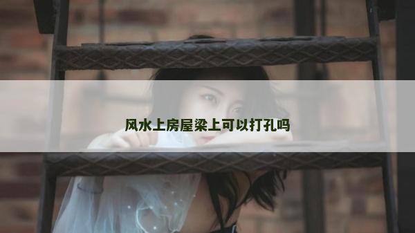風(fēng)水上房屋梁上可以打孔嗎