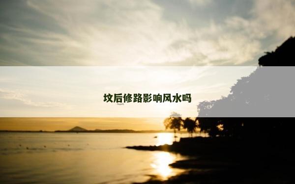 墳后修路影響風(fēng)水嗎