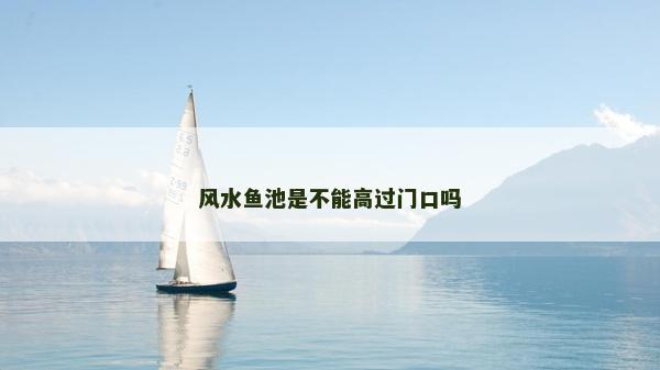 風水魚池是不能高過門口嗎 風水魚池是不能高過門口嗎